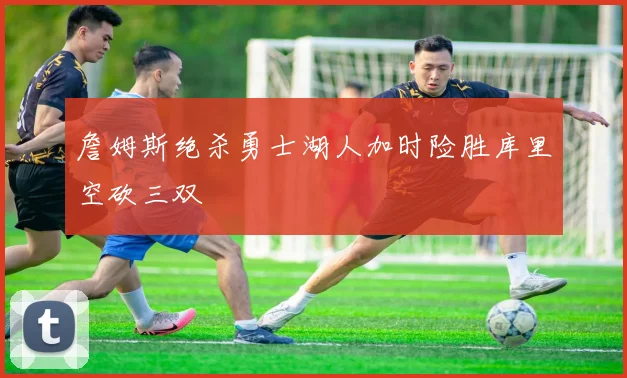 詹姆斯绝杀勇士湖人加时险胜库里空砍三双