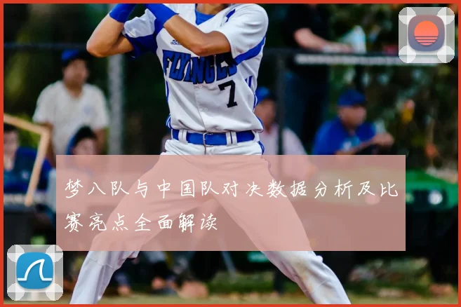 梦八队与中国队对决数据分析及比赛亮点全面解读
