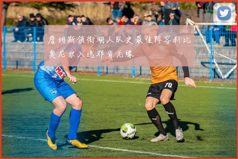 詹姆斯领衔湖人队史最佳阵容科比奥尼尔入选邓肯无缘