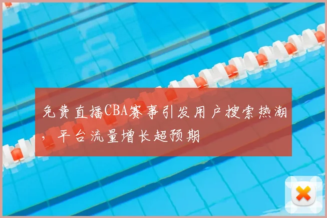 免费直播CBA赛事引发用户搜索热潮,平台流量增长超预期