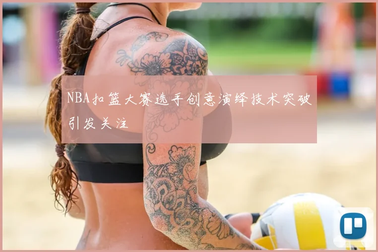 NBA扣篮大赛选手创意演绎技术突破引发关注