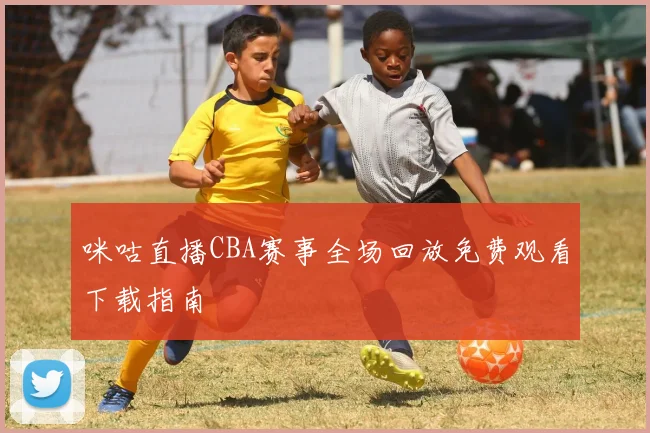 咪咕直播CBA赛事全场回放免费观看下载指南
