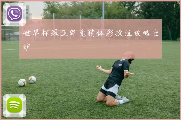 世界杯冠亚军竞猜体彩投注攻略出炉