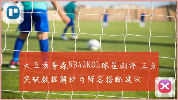 大卫汤普森NBA2KOL球星测评 三分突破数据解析与阵容搭配建议