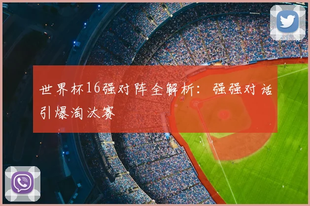 世界杯16强对阵全解析:强强对话引爆淘汰赛