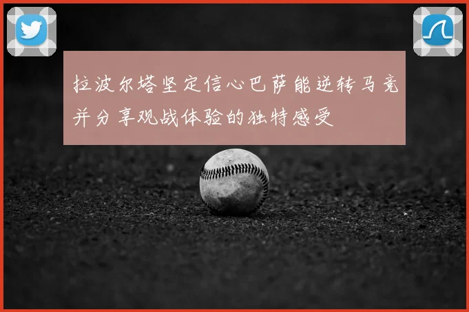 拉波尔塔坚定信心巴萨能逆转马竞并分享观战体验的独特感受