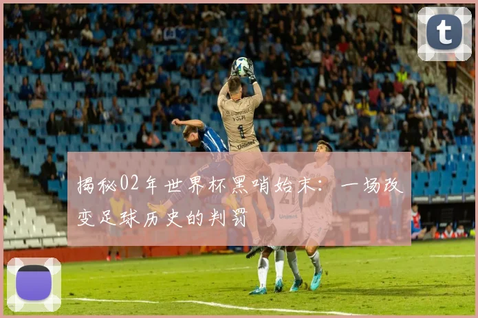 揭秘02年世界杯黑哨始末：一场改变足球历史的判罚