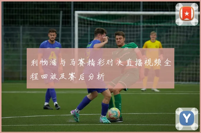 利物浦与马赛精彩对决直播视频全程回放及赛后分析