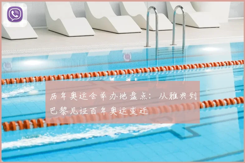 历年奥运会举办地盘点：从雅典到巴黎见证百年奥运变迁