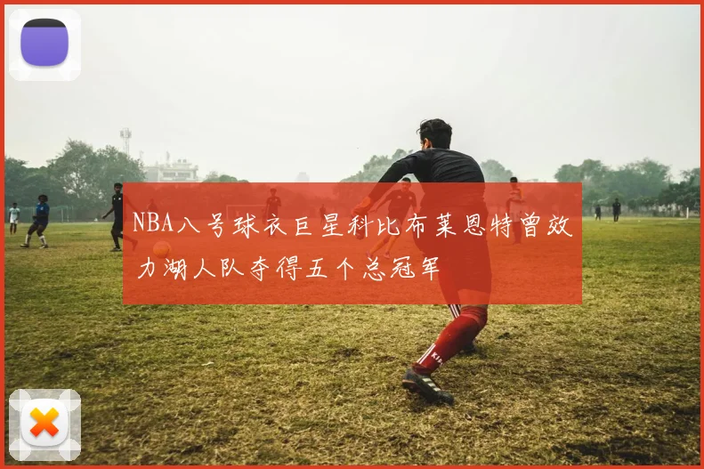 NBA八号球衣巨星科比布莱恩特曾效力湖人队夺得五个总冠军