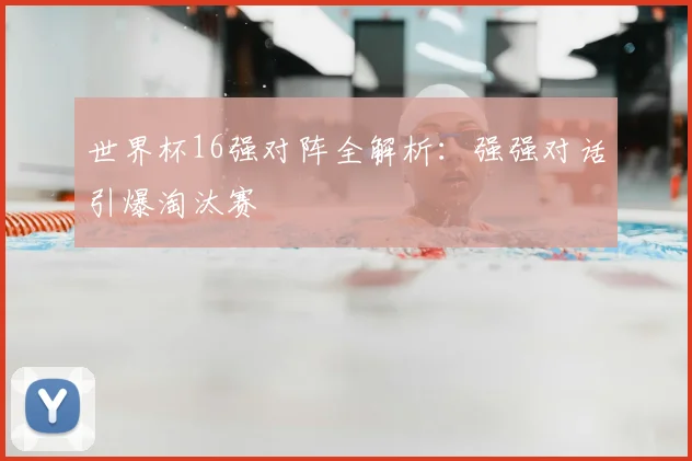 世界杯16强对阵全解析:强强对话引爆淘汰赛