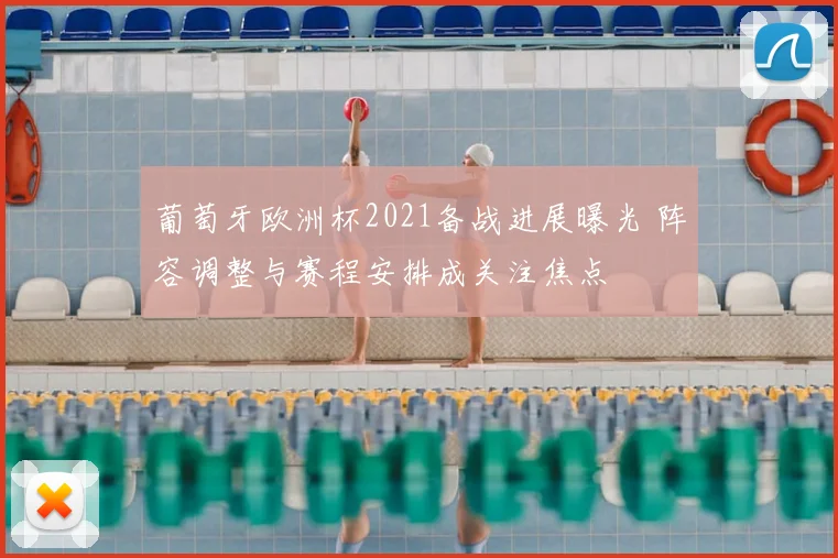 葡萄牙欧洲杯2021备战进展曝光 阵容调整与赛程安排成关注焦点