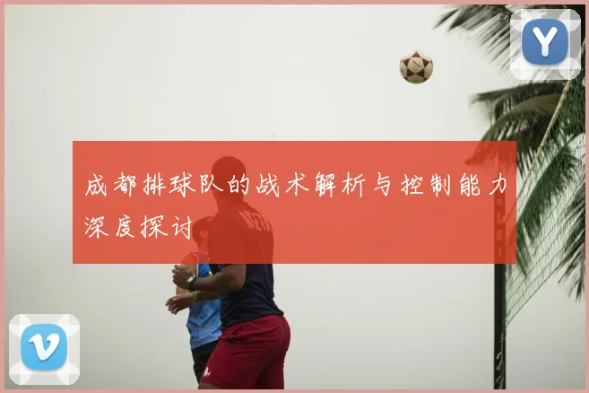 成都排球队的战术解析与控制能力深度探讨