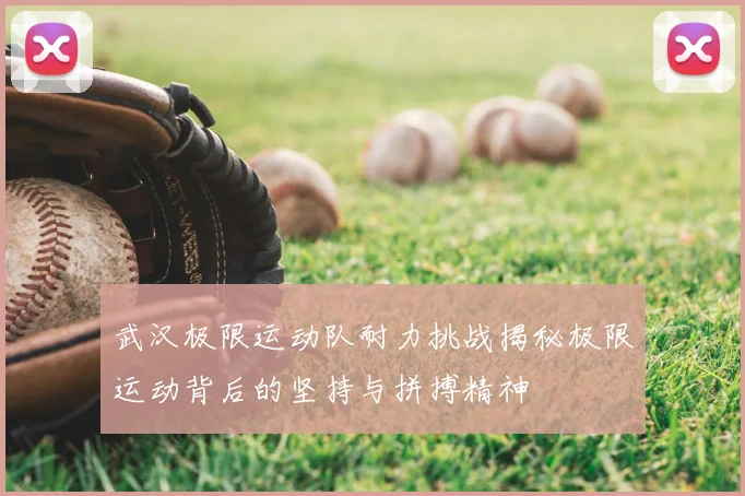 武汉极限运动队耐力挑战揭秘极限运动背后的坚持与拼搏精神