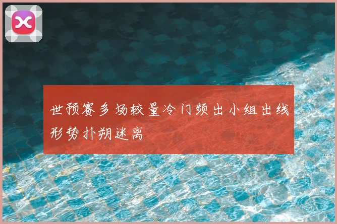 世预赛多场较量冷门频出小组出线形势扑朔迷离