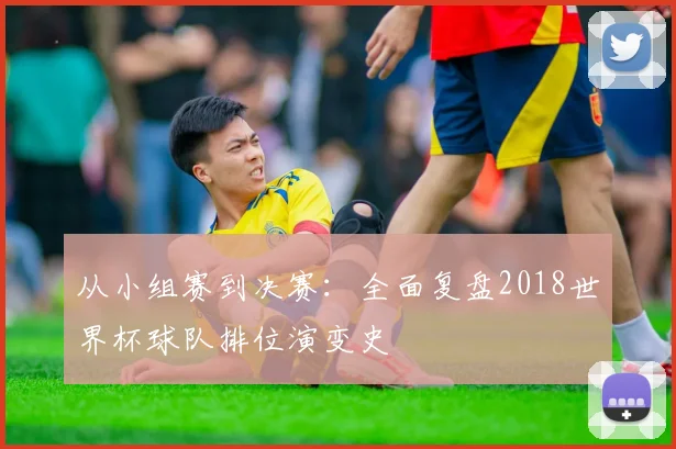 从小组赛到决赛:全面复盘2018世界杯球队排位演变史