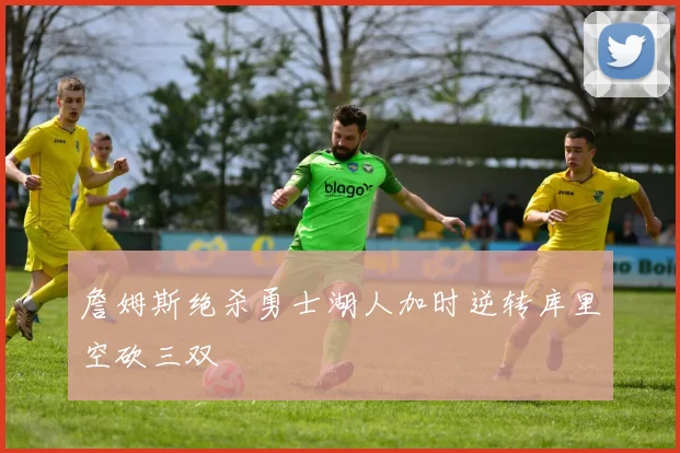 詹姆斯绝杀勇士湖人加时逆转库里空砍三双
