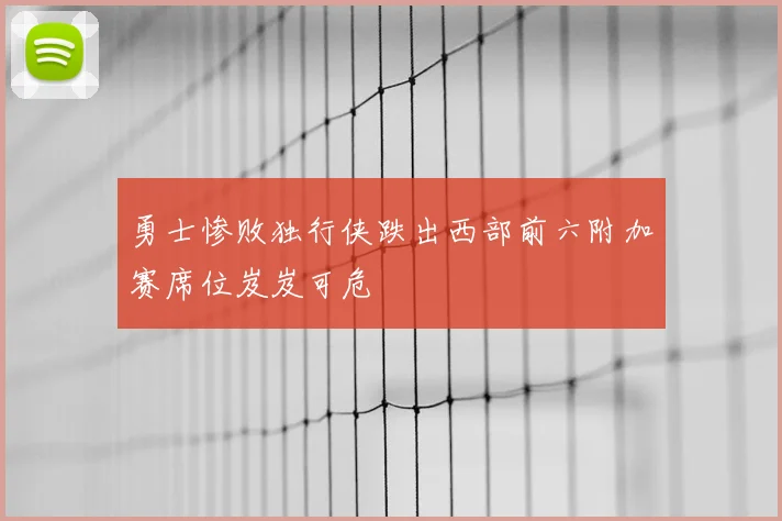 勇士惨败独行侠跌出西部前六附加赛席位岌岌可危