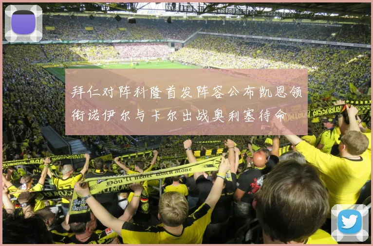 拜仁对阵科隆首发阵容公布凯恩领衔诺伊尔与卡尔出战奥利塞待命
