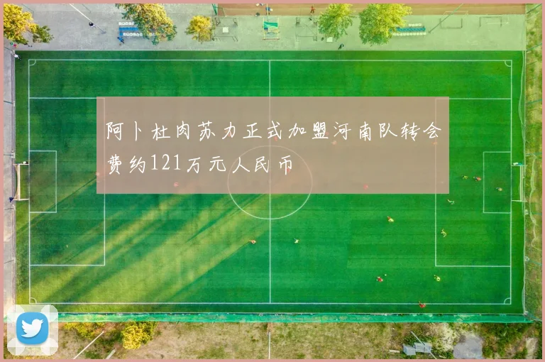 阿卜杜肉苏力正式加盟河南队转会费约121万元人民币