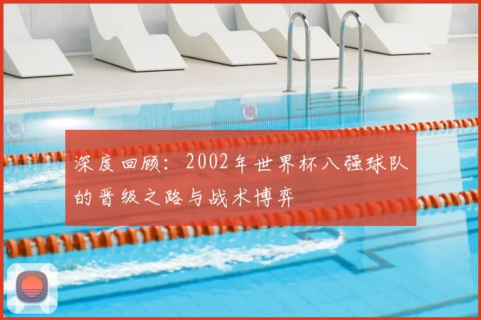 深度回顾：2002年世界杯八强球队的晋级之路与战术博弈