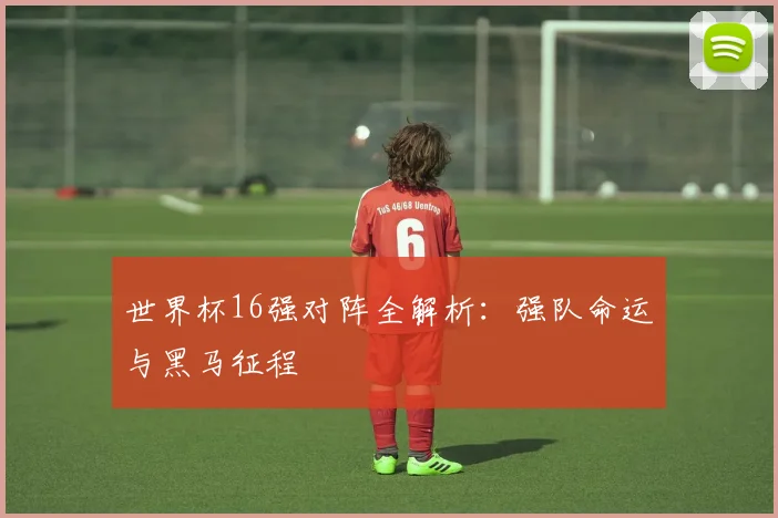 世界杯16强对阵全解析：强队命运与黑马征程