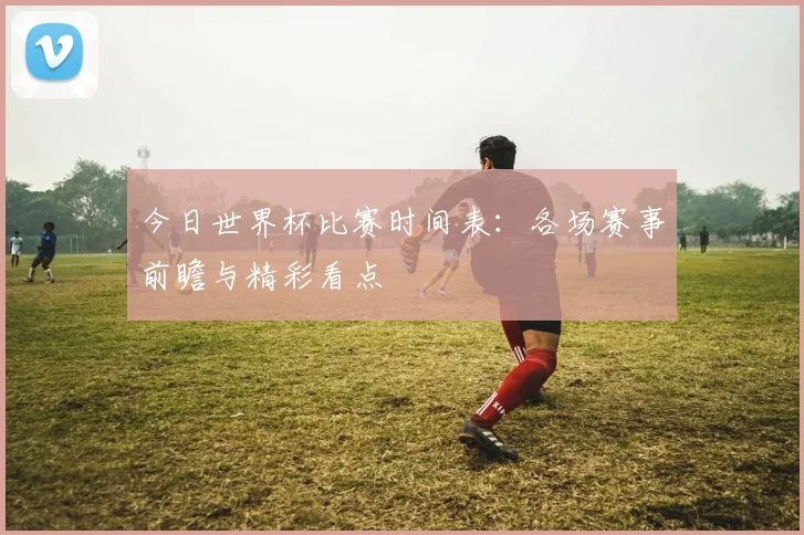 今日世界杯比赛时间表:各场赛事前瞻与精彩看点