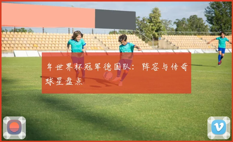 年世界杯冠军德国队：阵容与传奇球星盘点