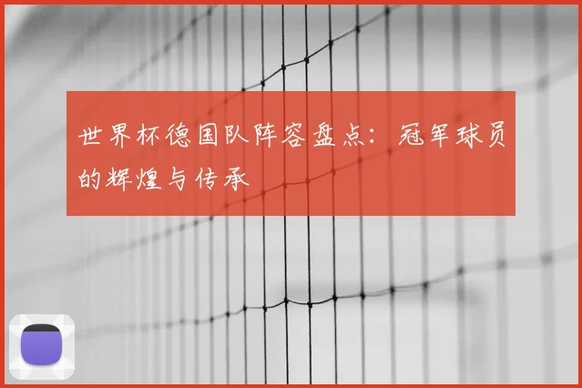 世界杯德国队阵容盘点:冠军球员的辉煌与传承
