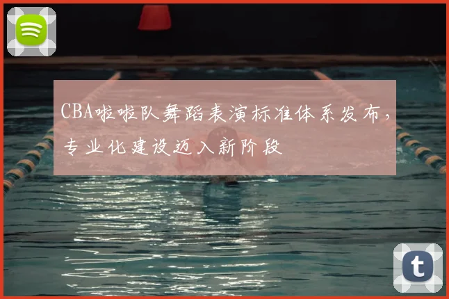 CBA啦啦队舞蹈表演标准体系发布，专业化建设迈入新阶段