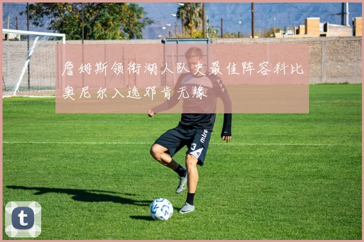 詹姆斯领衔湖人队史最佳阵容科比奥尼尔入选邓肯无缘
