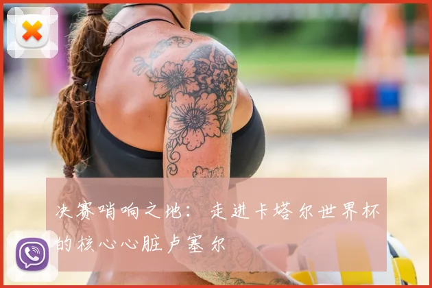 决赛哨响之地：走进卡塔尔世界杯的核心心脏卢塞尔