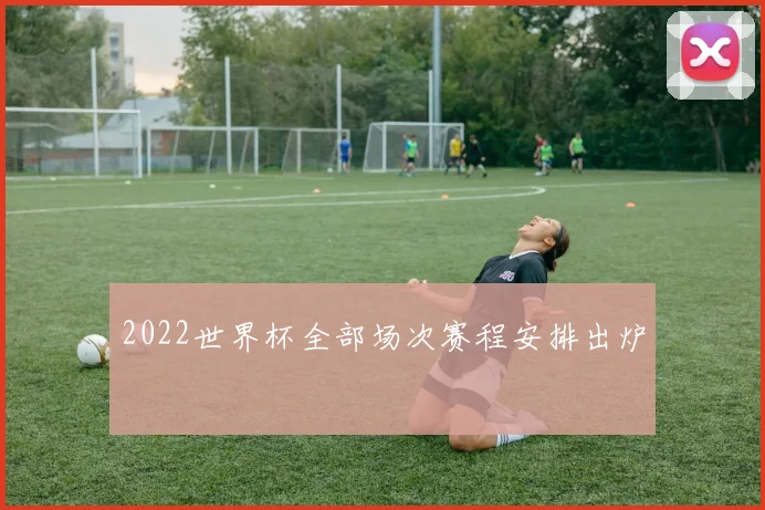 2022世界杯全部场次赛程安排出炉