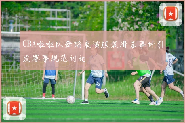 CBA啦啦队舞蹈表演服装滑落事件引发赛事规范讨论