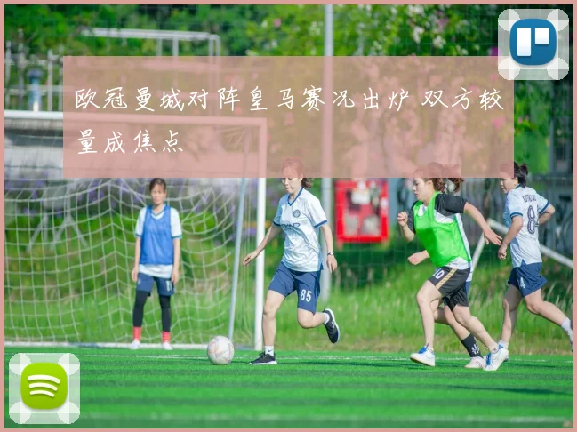 欧冠曼城对阵皇马赛况出炉 双方较量成焦点