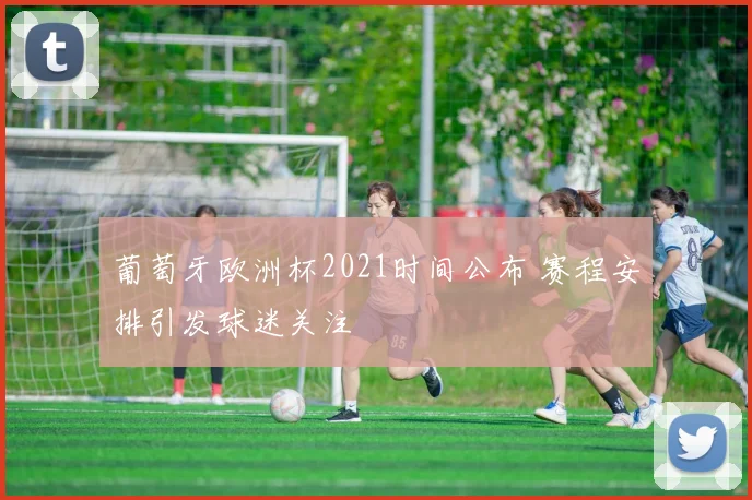 葡萄牙欧洲杯2021时间公布 赛程安排引发球迷关注