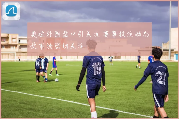 奥运外围盘口引关注 赛事投注动态受市场密切关注