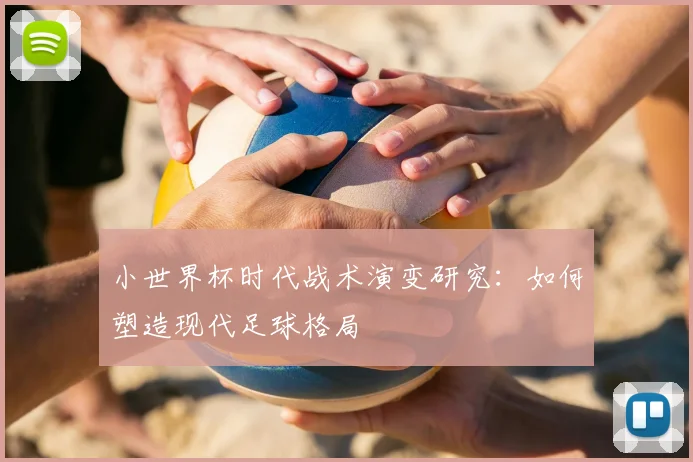 小世界杯时代战术演变研究:如何塑造现代足球格局