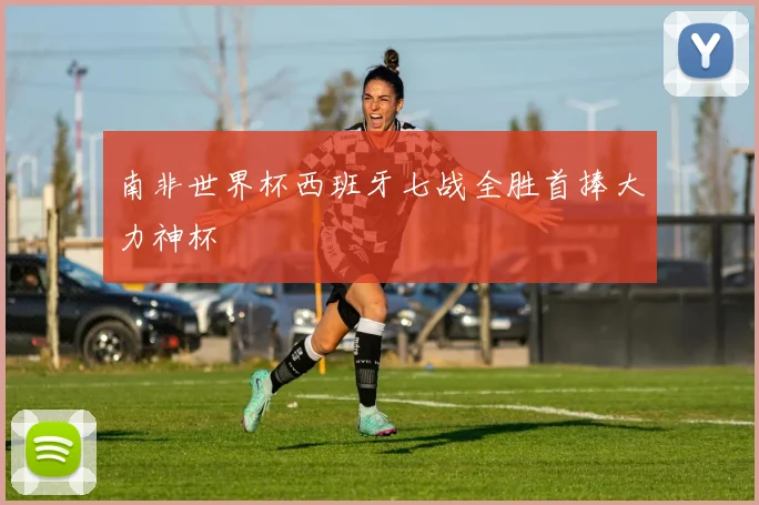 南非世界杯西班牙七战全胜首捧大力神杯