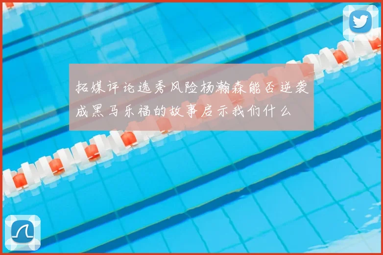 拓媒评论选秀风险杨瀚森能否逆袭成黑马乐福的故事启示我们什么