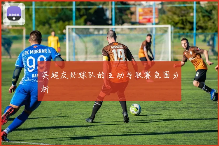 英超友好球队的互动与联赛氛围分析