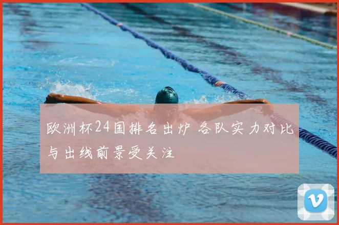 欧洲杯24国排名出炉 各队实力对比与出线前景受关注