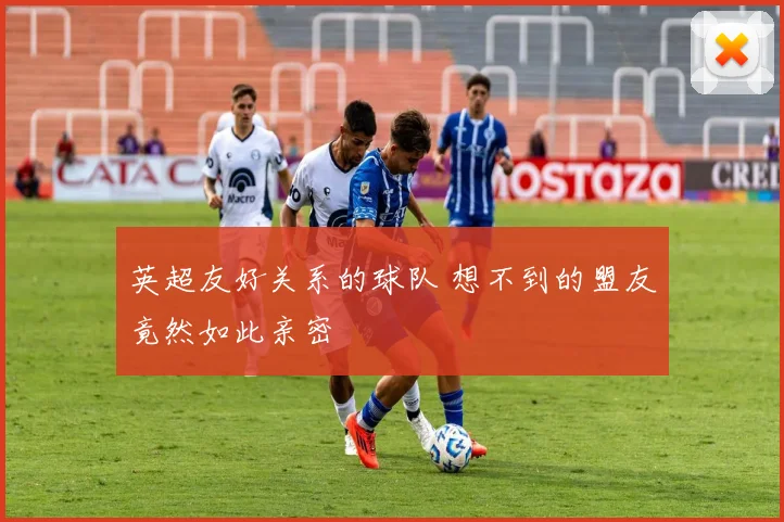 英超友好关系的球队 想不到的盟友竟然如此亲密