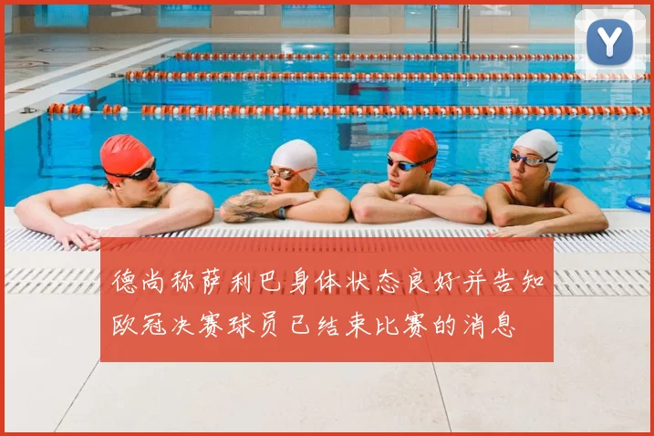 德尚称萨利巴身体状态良好并告知欧冠决赛球员已结束比赛的消息