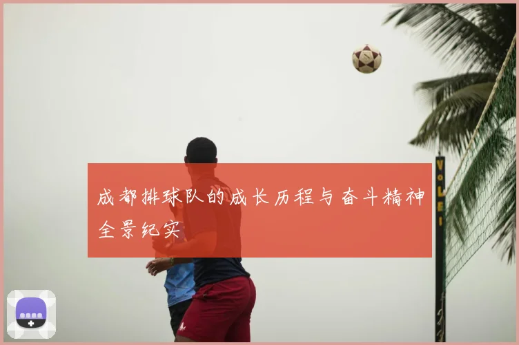 成都排球队的成长历程与奋斗精神全景纪实