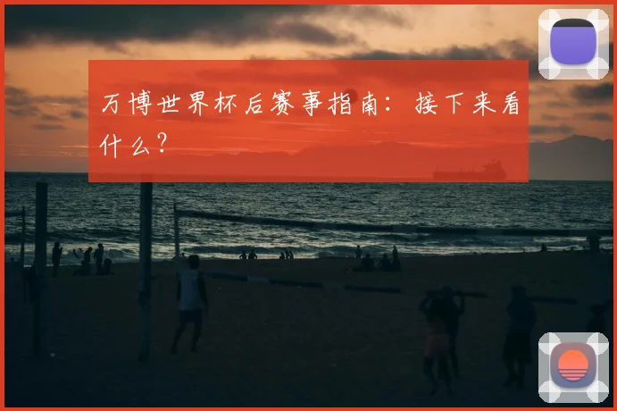 万博世界杯后赛事指南：接下来看什么？