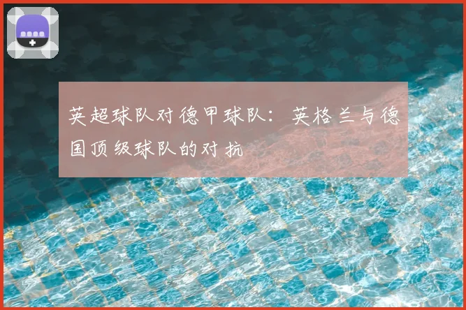 英超球队对德甲球队:英格兰与德国顶级球队的对抗