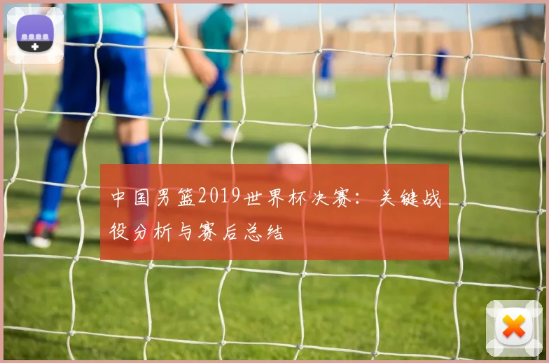 中国男篮2019世界杯决赛：关键战役分析与赛后总结