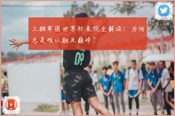 三狮军团世界杯表现全解读：为何总是难以触及巅峰？