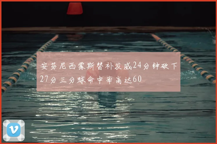 安芬尼西蒙斯替补发威24分钟砍下27分三分球命中率高达60